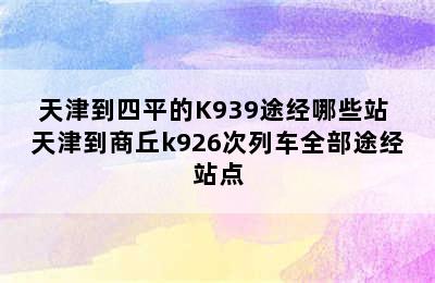 天津到四平的K939途经哪些站 天津到商丘k926次列车全部途经站点